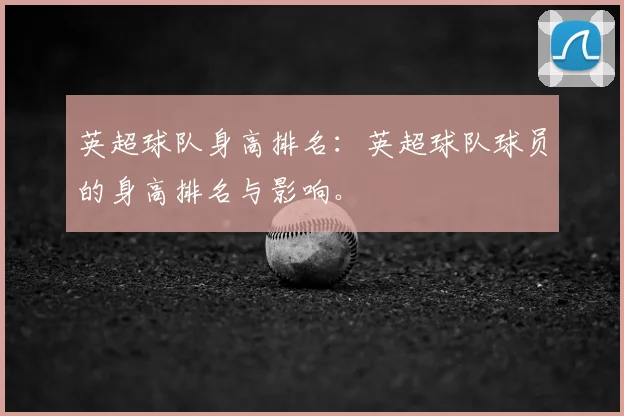 英超球队身高排名：英超球队球员的身高排名与影响。