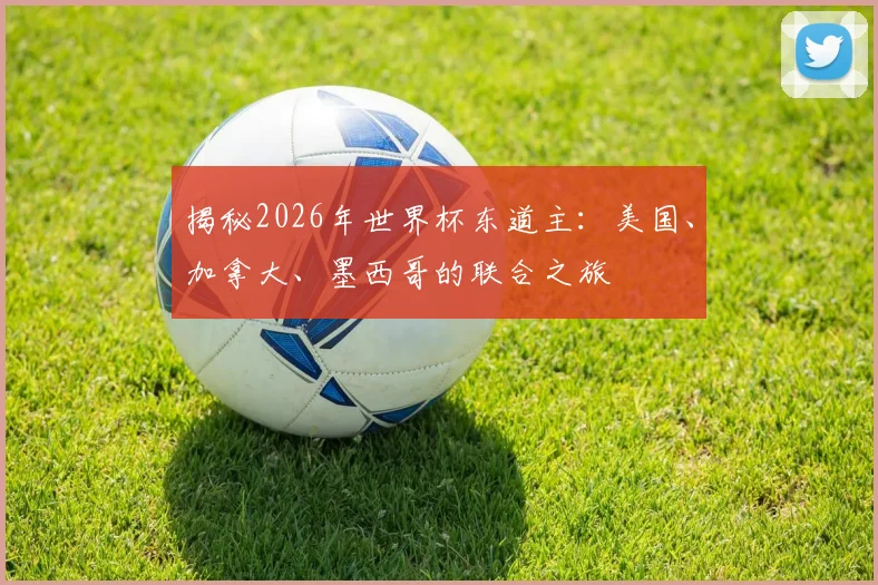 揭秘2026年世界杯东道主：美国、加拿大、墨西哥的联合之旅