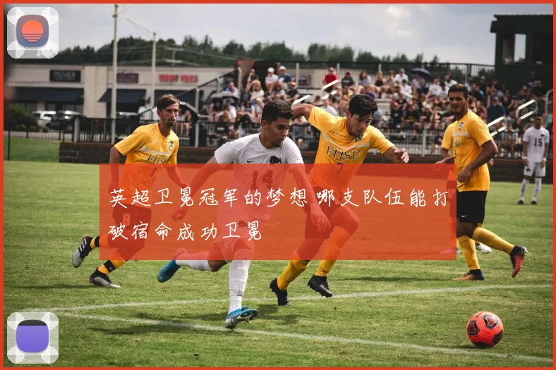 英超卫冕冠军的梦想 哪支队伍能打破宿命成功卫冕