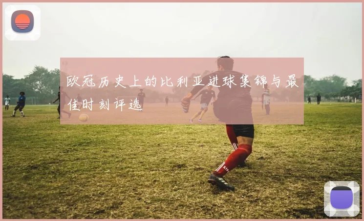 欧冠历史上的比利亚进球集锦与最佳时刻评选