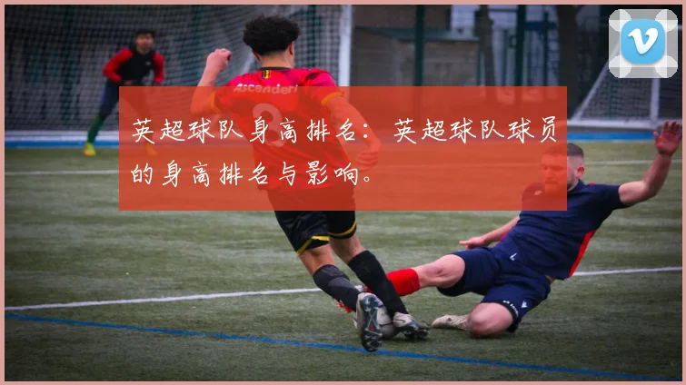 英超球队身高排名：英超球队球员的身高排名与影响。