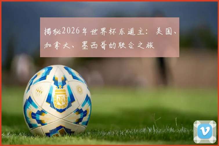 揭秘2026年世界杯东道主：美国、加拿大、墨西哥的联合之旅
