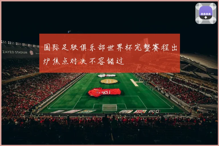 国际足联俱乐部世界杯完整赛程出炉焦点对决不容错过