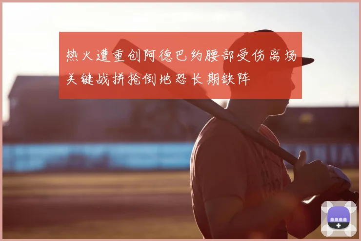 热火遭重创阿德巴约腰部受伤离场关键战拼抢倒地恐长期缺阵