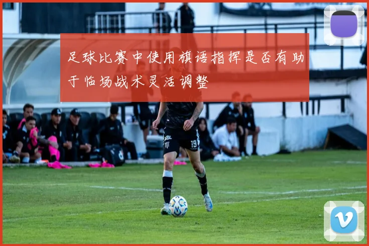 足球比赛中使用旗语指挥是否有助于临场战术灵活调整