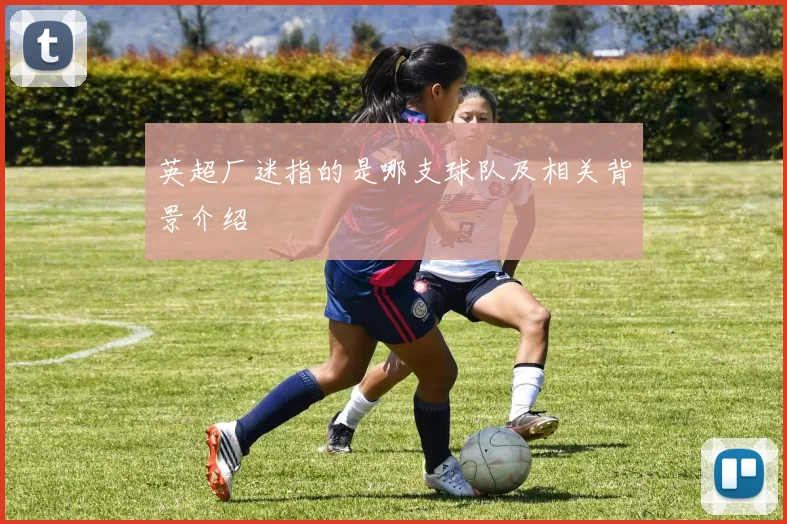 英超厂迷指的是哪支球队及相关背景介绍